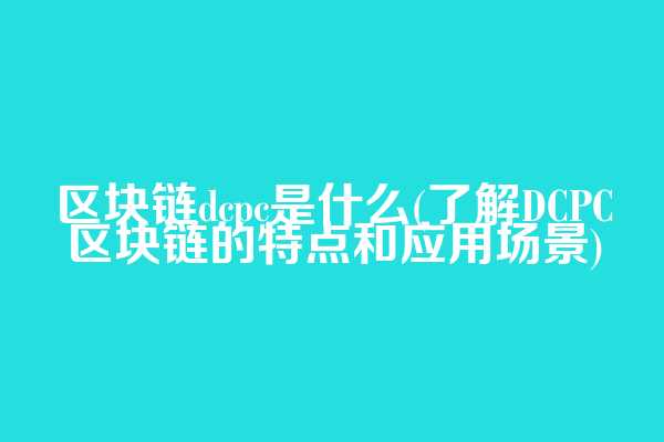 区块链dcpc是什么(了解DCPC区块链的特点和应用场景)