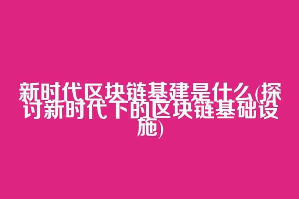 新时代区块链基建是什么(探讨新时代下的区块链基础设施)
