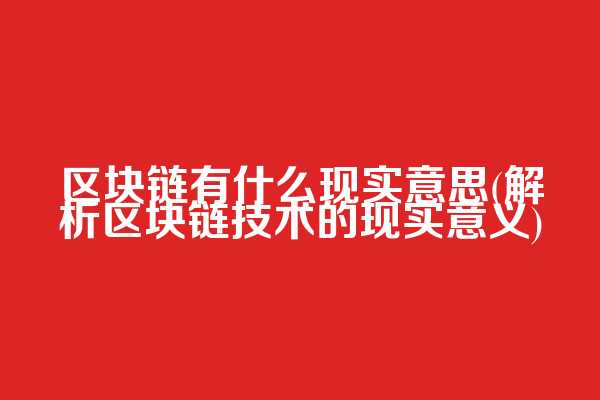 区块链有什么现实意思(解析区块链技术的现实意义)