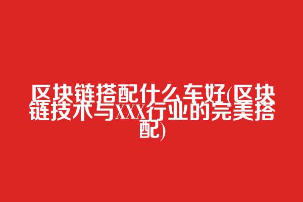区块链搭配什么车好(区块链技术与XXX行业的完美搭配)