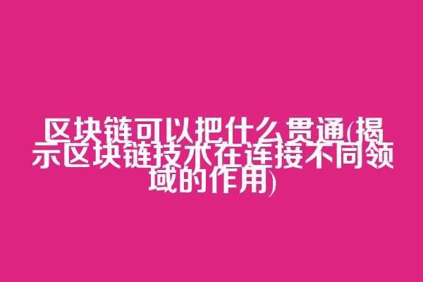 区块链可以把什么贯通(揭示区块链技术在连接不同领域的作用)