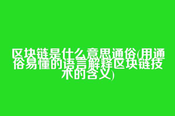 区块链是什么意思通俗(用通俗易懂的语言解释区块链技术的含义)