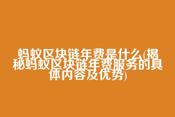 蚂蚁区块链年费是什么(揭秘蚂蚁区块链年费服务的具体内容及优势)