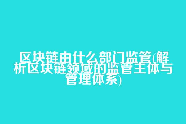区块链由什么部门监管(解析区块链领域的监管主体与管理体系)