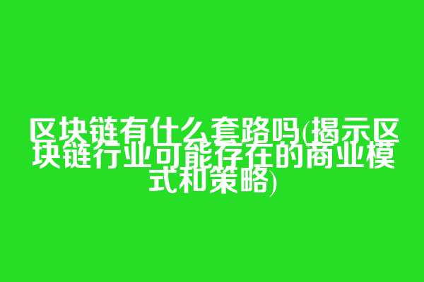 区块链有什么套路吗(揭示区块链行业可能存在的商业模式和策略)