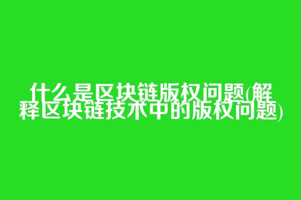 什么是区块链版权问题(解释区块链技术中的版权问题)