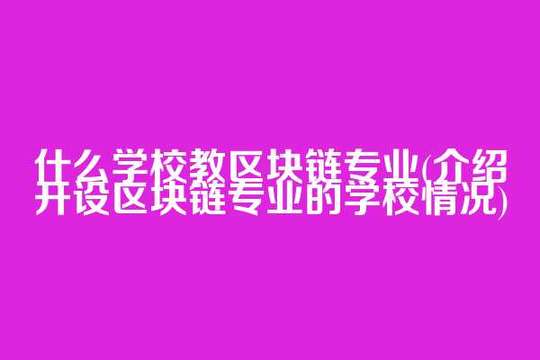 什么学校教区块链专业(介绍开设区块链专业的学校情况)