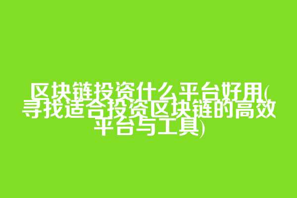 区块链投资什么平台好用(寻找适合投资区块链的高效平台与工具)