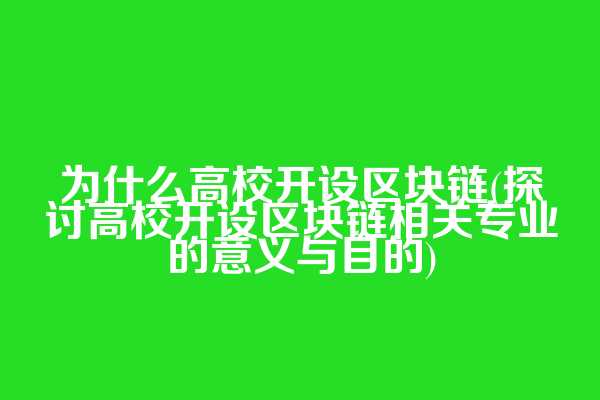 为什么高校开设区块链(探讨高校开设区块链相关专业的意义与目的)