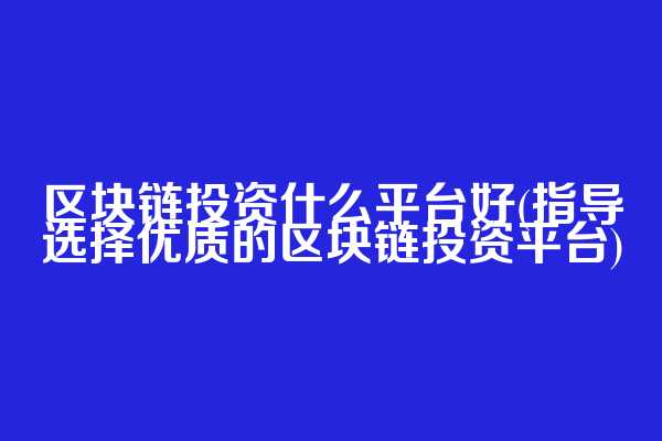区块链投资什么平台好(指导选择优质的区块链投资平台)