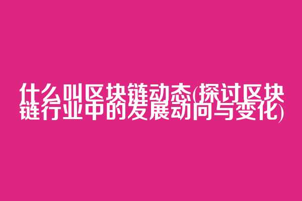 什么叫区块链动态(探讨区块链行业中的发展动向与变化)