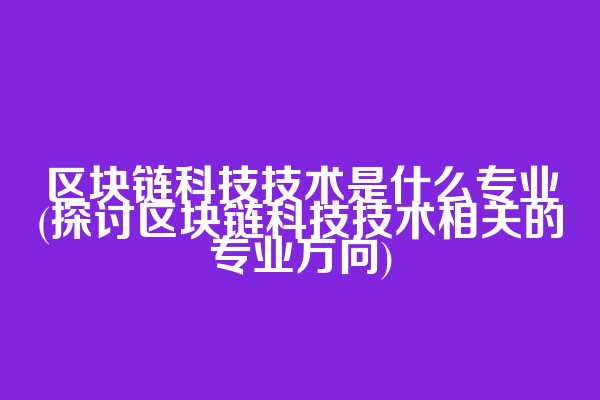区块链科技技术是什么专业(探讨区块链科技技术相关的专业方向)
