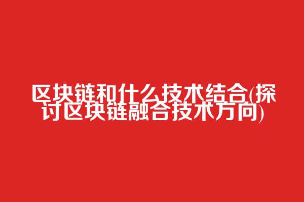 区块链和什么技术结合(探讨区块链融合技术方向)
