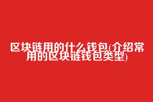 区块链用的什么钱包(介绍常用的区块链钱包类型)