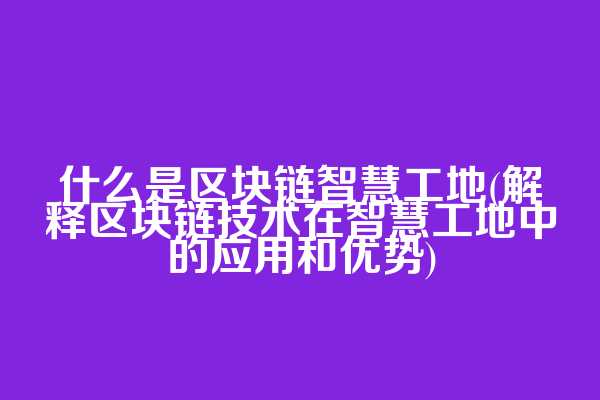 什么是区块链智慧工地(解释区块链技术在智慧工地中的应用和优势)