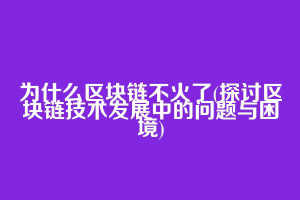 为什么区块链不火了(探讨区块链技术发展中的问题与困境)