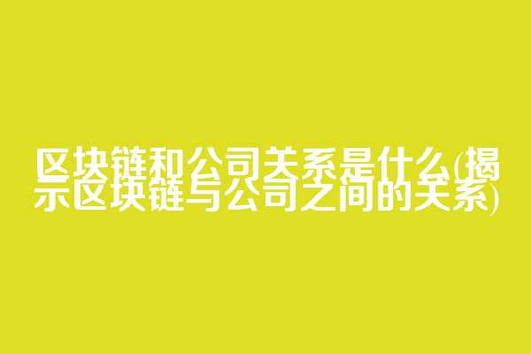 区块链和公司关系是什么(揭示区块链与公司之间的关系)