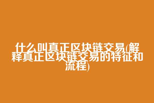 什么叫真正区块链交易(解释真正区块链交易的特征和流程)