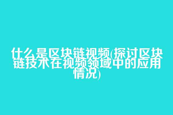 什么是区块链视频(探讨区块链技术在视频领域中的应用情况)