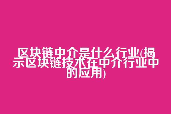 区块链中介是什么行业(揭示区块链技术在中介行业中的应用)