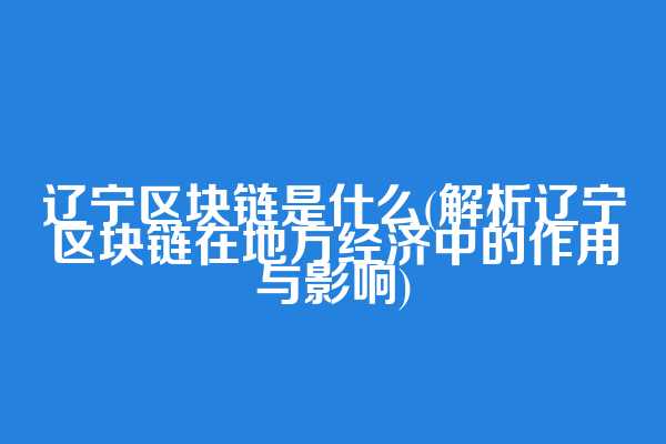 辽宁区块链是什么(解析辽宁区块链在地方经济中的作用与影响)