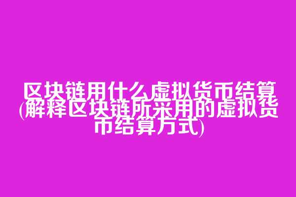 区块链用什么虚拟货币结算(解释区块链所采用的虚拟货币结算方式)
