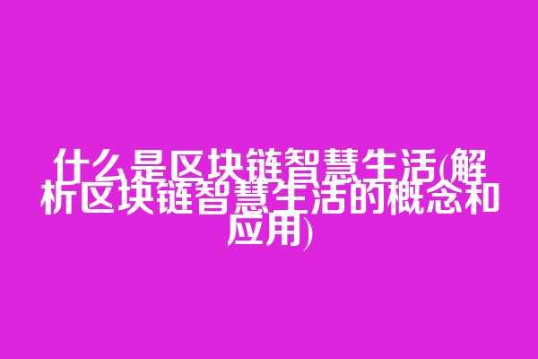 什么是区块链智慧生活(解析区块链智慧生活的概念和应用)