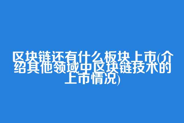 区块链还有什么板块上市(介绍其他领域中区块链技术的上市情况)