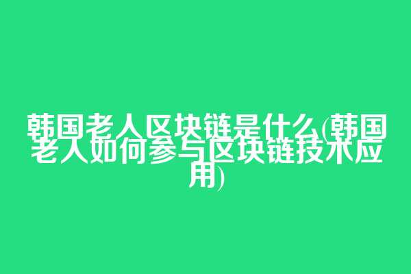 韩国老人区块链是什么(韩国老人如何参与区块链技术应用)