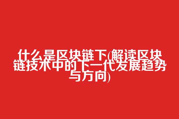 什么是区块链下(解读区块链技术中的下一代发展趋势与方向)