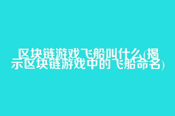 区块链游戏飞船叫什么(揭示区块链游戏中的飞船命名)