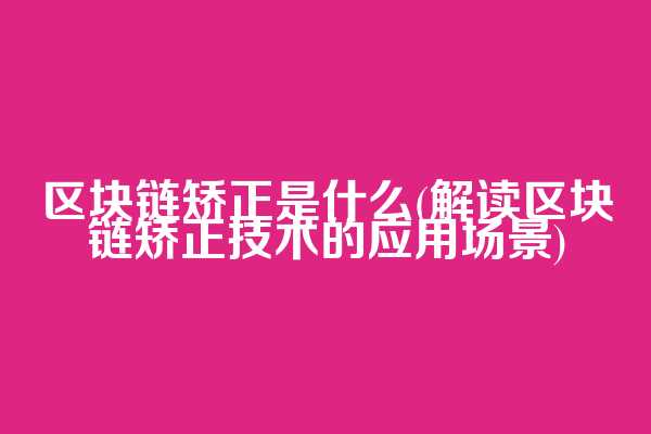 区块链矫正是什么(解读区块链矫正技术的应用场景)