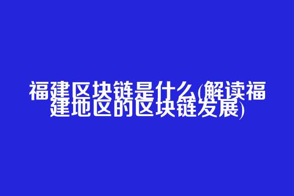 福建区块链是什么(解读福建地区的区块链发展)