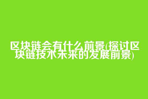 区块链会有什么前景(探讨区块链技术未来的发展前景)