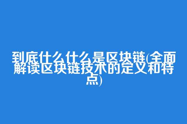 到底什么什么是区块链(全面解读区块链技术的定义和特点)