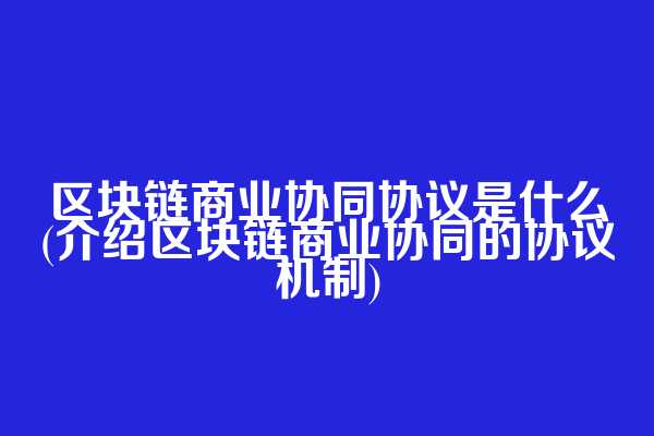 区块链商业协同协议是什么(介绍区块链商业协同的协议机制)
