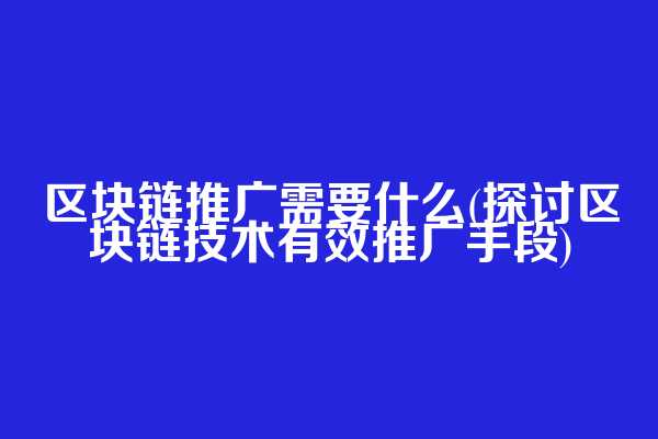区块链推广需要什么(探讨区块链技术有效推广手段)  第1张