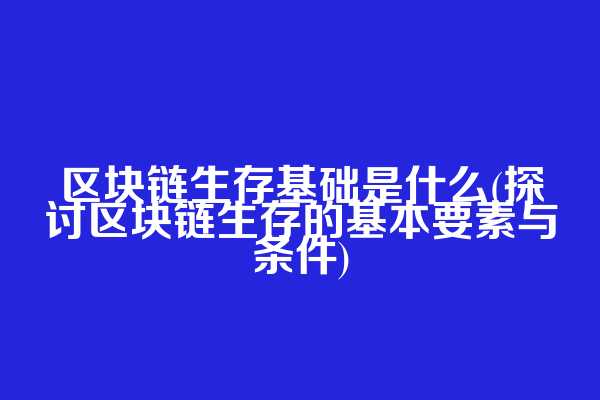 区块链生存基础是什么(探讨区块链生存的基本要素与条件)
