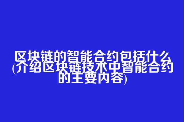 区块链的智能合约包括什么(介绍区块链技术中智能合约的主要内容)