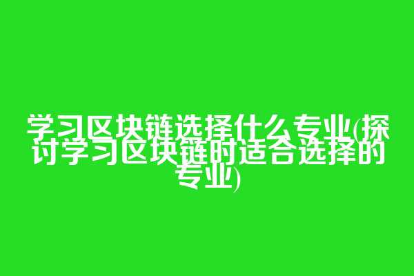 学习区块链选择什么专业(探讨学习区块链时适合选择的专业)