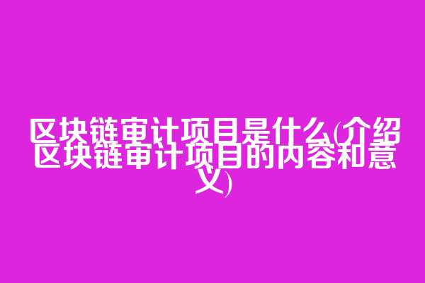 区块链审计项目是什么(介绍区块链审计项目的内容和意义)