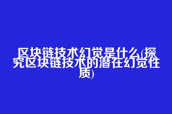 区块链技术幻觉是什么(探究区块链技术的潜在幻觉性质)