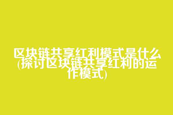 区块链共享红利模式是什么(探讨区块链共享红利的运作模式)