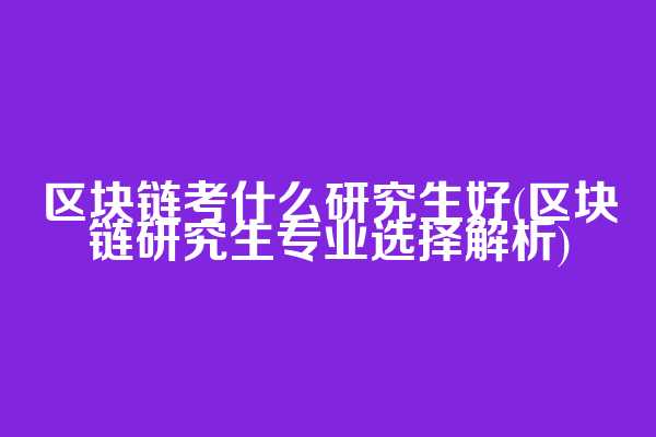 区块链考什么研究生好(区块链研究生专业选择解析)