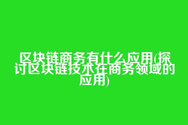区块链商务有什么应用(探讨区块链技术在商务领域的应用)