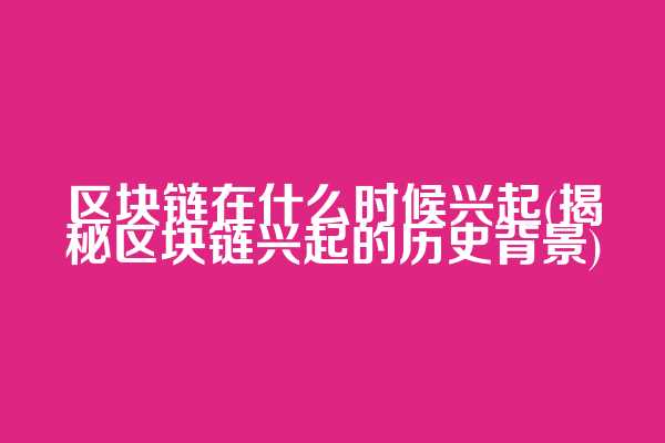 区块链在什么时候兴起(揭秘区块链兴起的历史背景)