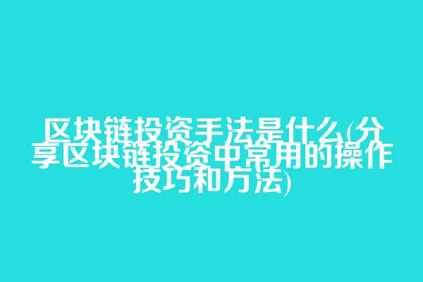 区块链投资手法是什么(分享区块链投资中常用的操作技巧和方法)
