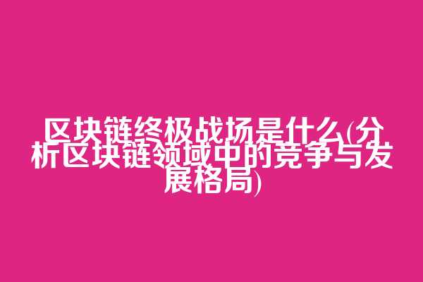 区块链终极战场是什么(分析区块链领域中的竞争与发展格局)