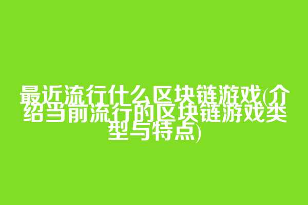 最近流行什么区块链游戏(介绍当前流行的区块链游戏类型与特点)