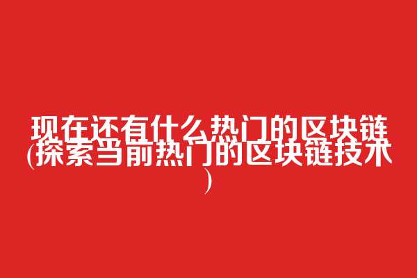 现在还有什么热门的区块链(探索当前热门的区块链技术)